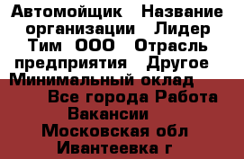 Автомойщик › Название организации ­ Лидер Тим, ООО › Отрасль предприятия ­ Другое › Минимальный оклад ­ 19 000 - Все города Работа » Вакансии   . Московская обл.,Ивантеевка г.